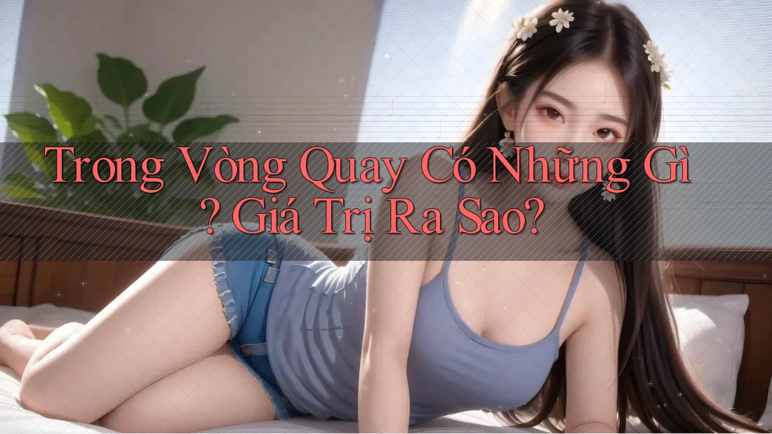Trong Vòng Quay Có Những Gì? Giá Trị Ra Sao?