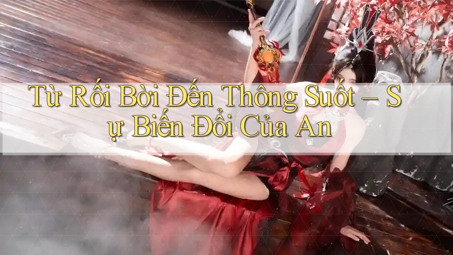 Từ Rối Bời Đến Thông Suốt – Sự Biến Đổi Của An
