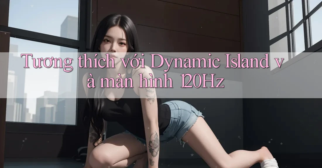 Tương thích với Dynamic Island và màn hình 120Hz