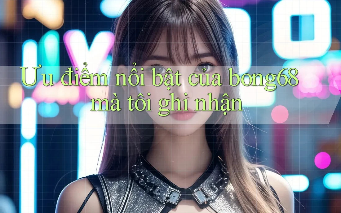 Ưu điểm nổi bật của bong68 mà tôi ghi nhận
