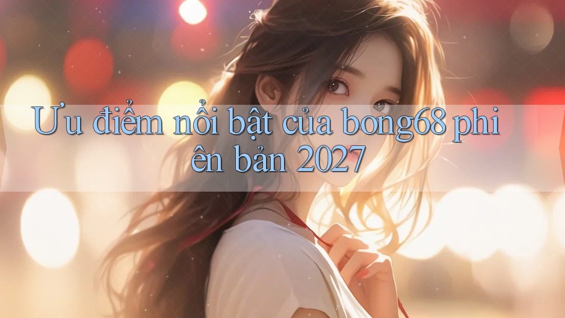 Ưu điểm nổi bật của bong68 phiên bản 2027