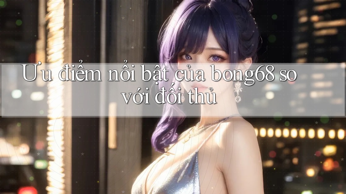 Ưu điểm nổi bật của bong68 so với đối thủ Ưu điểm nổi bật của bong68 so với đối thủ