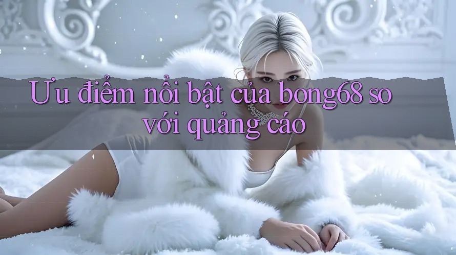 Ưu điểm nổi bật của bong68 so với quảng cáo