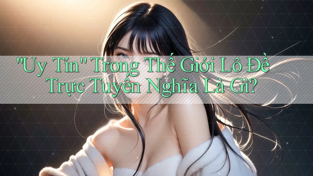 “Uy tín” trong thế giới lô đề trực tuyến nghĩa là gì? “Uy tín” trong thế giới lô đề trực tuyến nghĩa là gì?