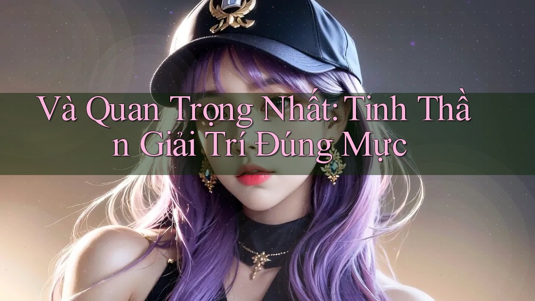 Và Quan Trọng Nhất: Tinh Thần Giải Trí Đúng Mực Và Quan Trọng Nhất: Tinh Thần Giải Trí Đúng Mực