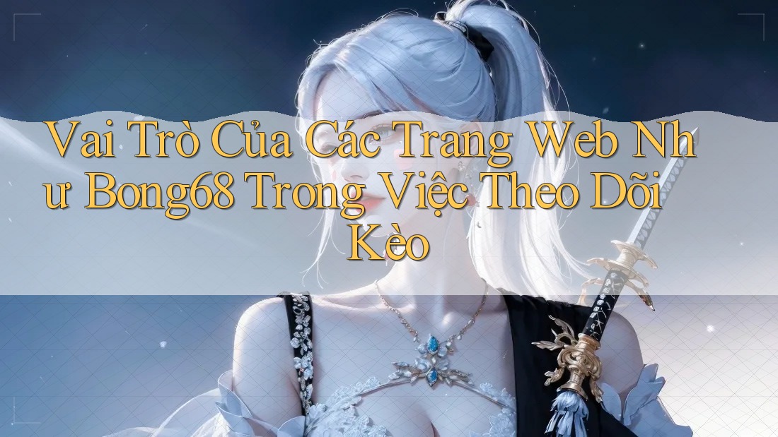 Vai Trò Của Các Trang Web Như Bong68 Trong Việc Theo Dõi Kèo