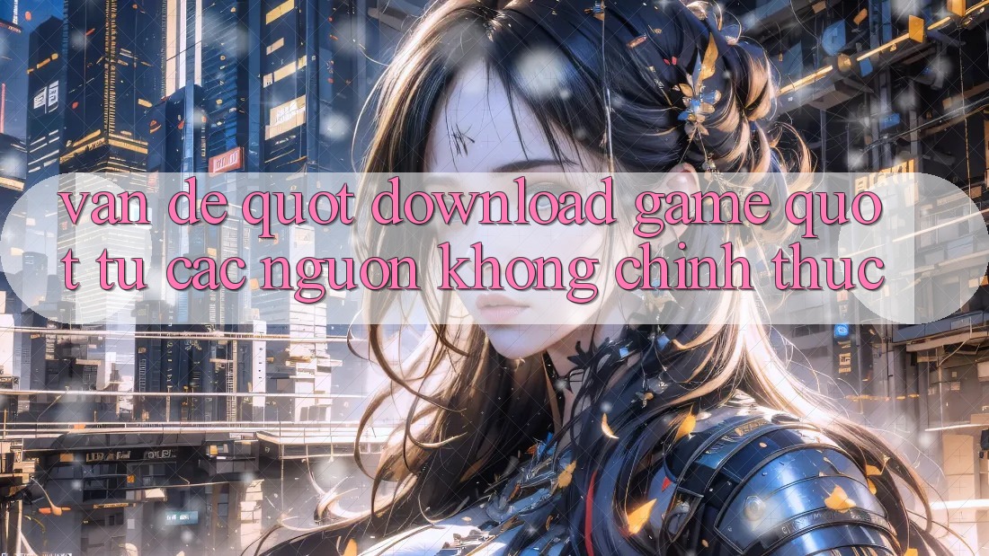 Vấn Đề " Download Game" Từ Các Nguồn Không Chính Thức Vấn Đề " Download Game" Từ Các Nguồn Không Chính Thức