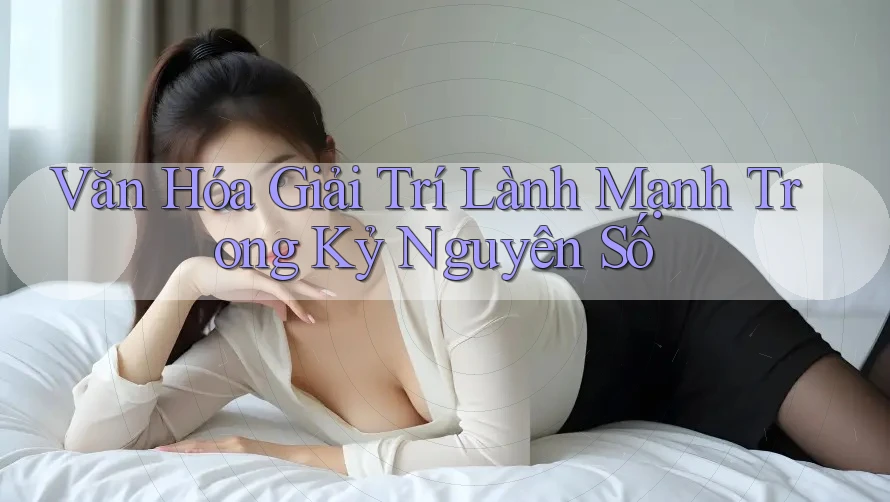 Văn Hóa Giải Trí Lành Mạnh Trong Kỷ Nguyên Số