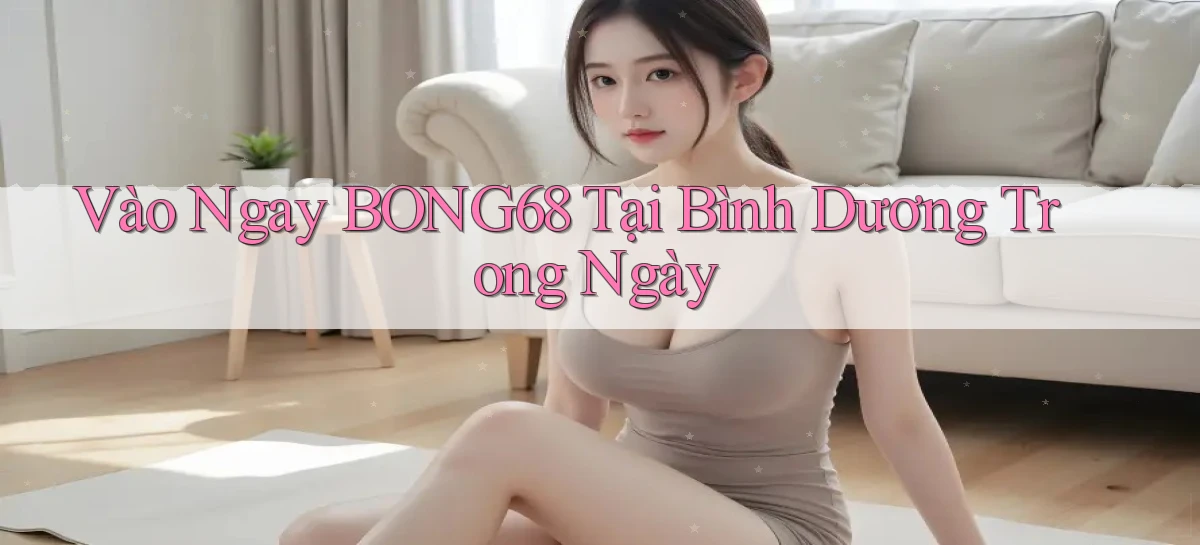 vào ngay bong68 tại Bình Dương trong ngày