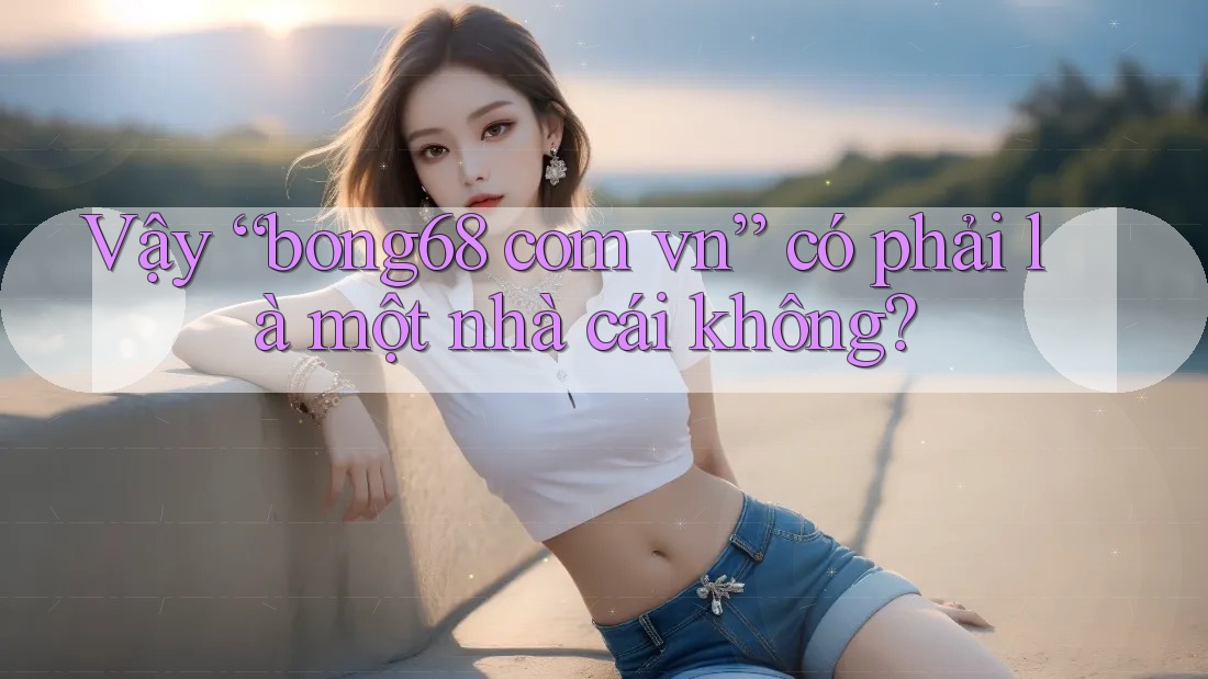 Vậy “bong68 com vn” có phải là một nhà cái không? Vậy “bong68 com vn” có phải là một nhà cái không?