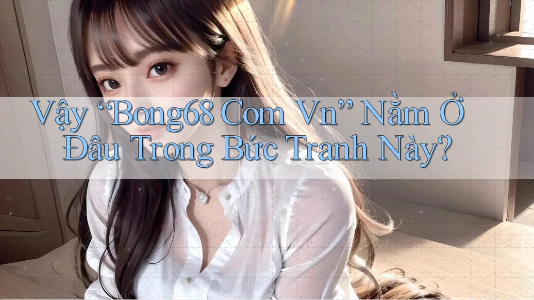 Vậy “Bong68 Com Vn” Nằm Ở Đâu Trong Bức Tranh Này? Vậy “Bong68 Com Vn” Nằm Ở Đâu Trong Bức Tranh Này?