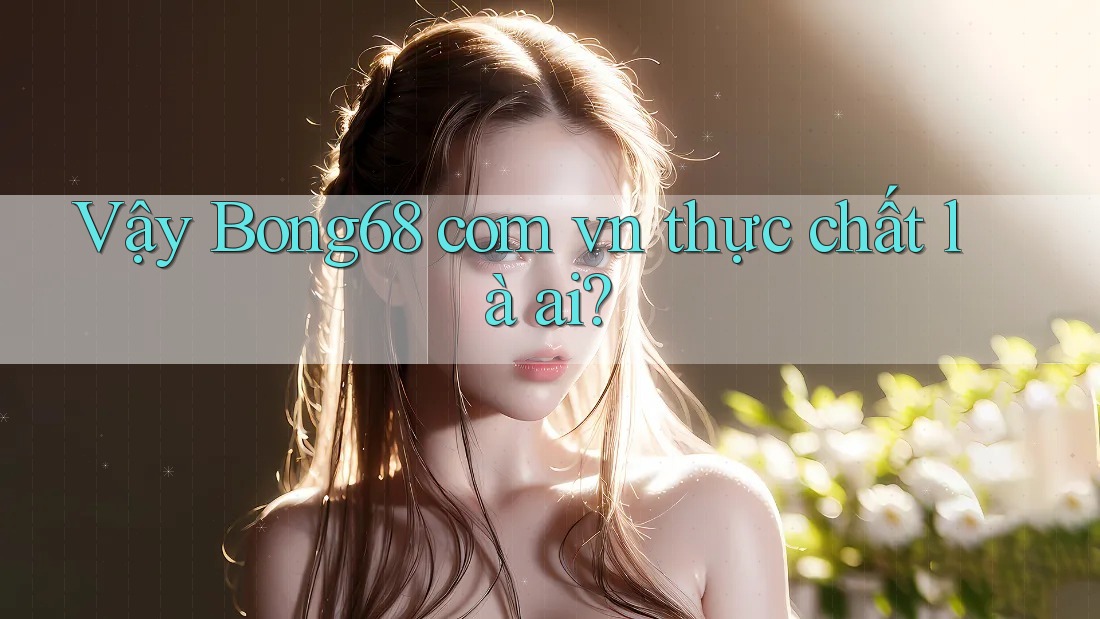 Vậy Bong68 com vn thực chất là ai? Vậy Bong68 com vn thực chất là ai?