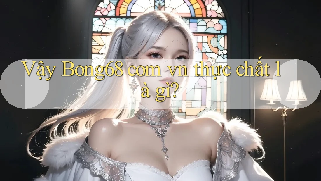 Vậy “Bong68 Com Vn” Thực Chất Là Gì?