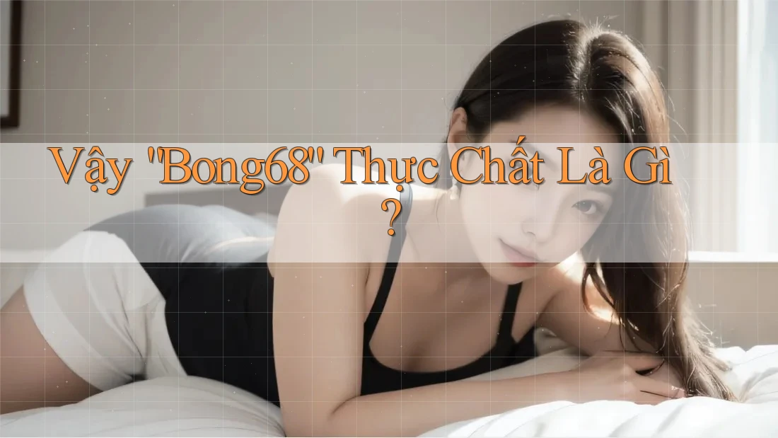 Vậy “Bong68” Thực Chất Là Gì? Vậy “Bong68” Thực Chất Là Gì?