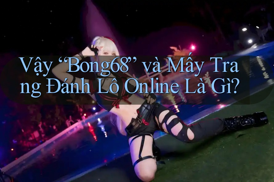 Vậy “Bong68” và Mấy Trang Đánh Lô Online Là Gì? Vậy “Bong68” và Mấy Trang Đánh Lô Online Là Gì?