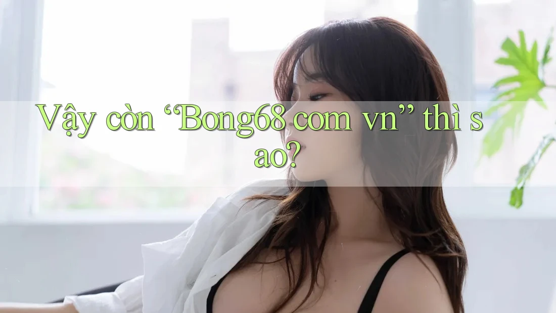 Vậy Còn “Bong68 Com Vn” Thì Sao?