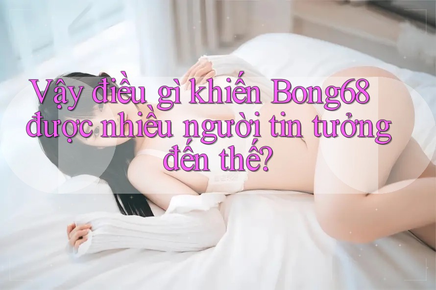 Vậy điều gì khiến Bong68 được nhiều người tin tưởng đến thế? Vậy điều gì khiến Bong68 được nhiều người tin tưởng đến thế?
