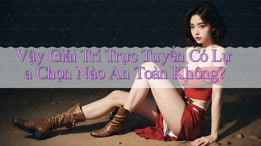 Vậy Giải Trí Trực Tuyến Có Lựa Chọn Nào An Toàn Không?