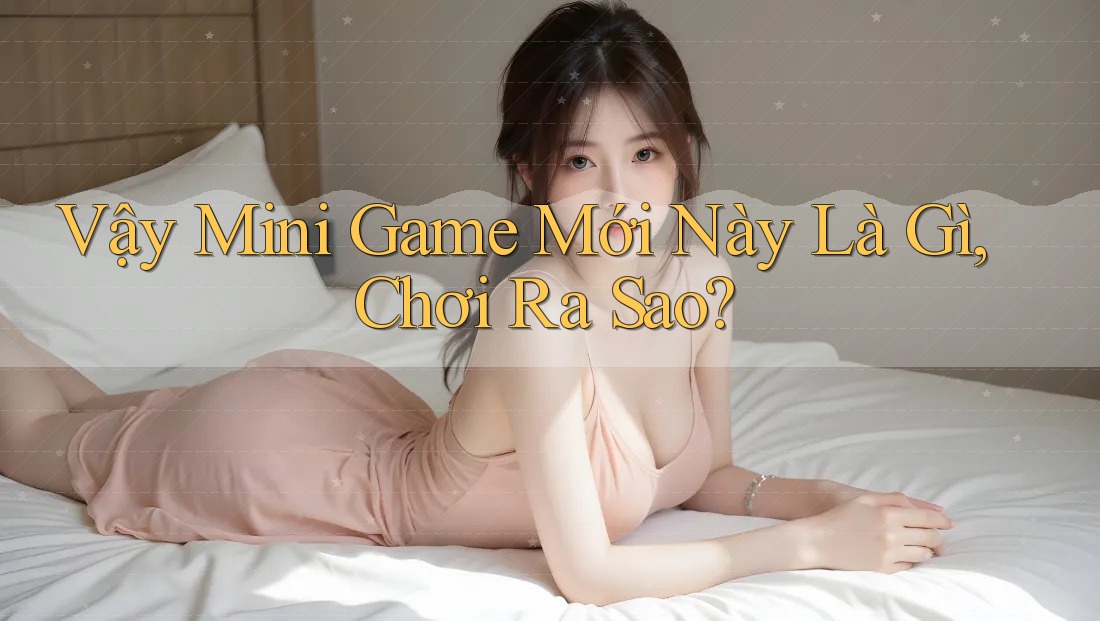 Vậy Mini Game Mới Này Là Gì, Chơi Ra Sao? Vậy Mini Game Mới Này Là Gì, Chơi Ra Sao?