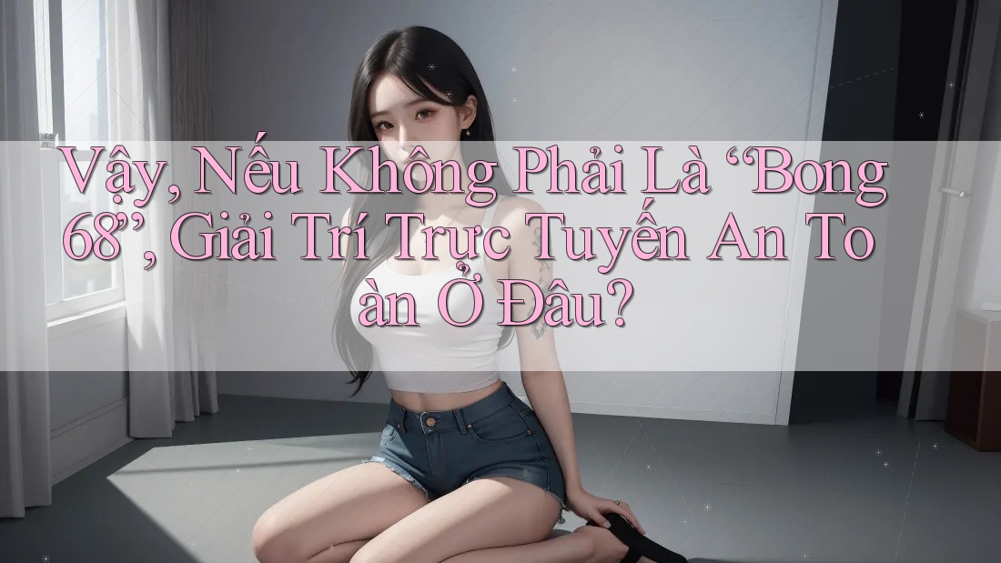 Vậy, Nếu Không Phải Là “Bong68”, Giải Trí Trực Tuyến An Toàn Ở Đâu?
