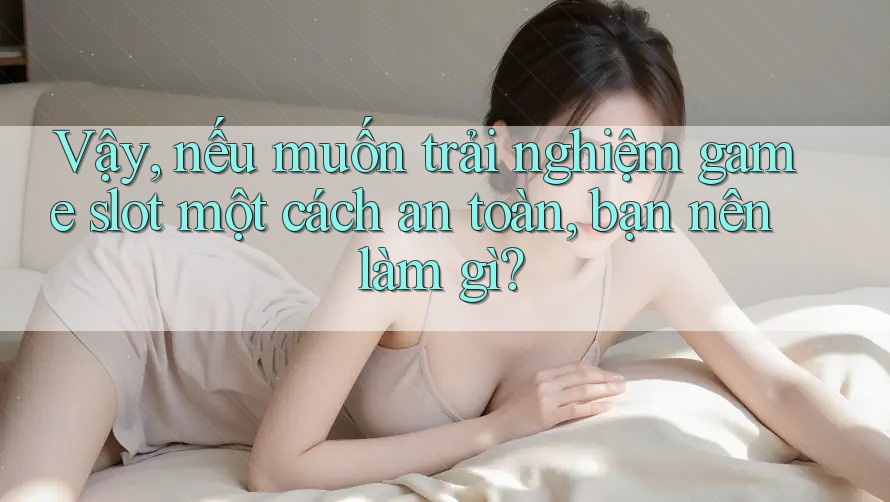 Vậy, nếu muốn trải nghiệm game slot một cách an toàn, bạn nên làm gì?