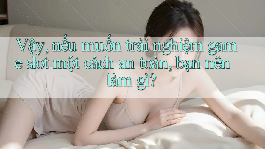 Vậy, nếu muốn trải nghiệm game slot một cách an toàn, bạn nên làm gì?