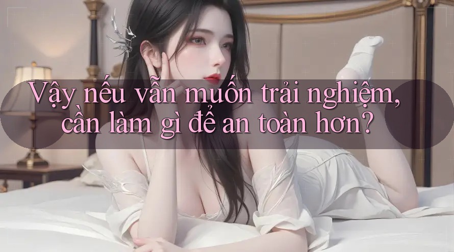 Vậy, nếu vẫn muốn trải nghiệm, cần làm gì để an toàn hơn?