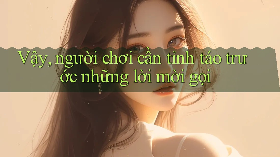 Vậy, người chơi cần tỉnh táo trước những lời mời gọi Vậy, người chơi cần tỉnh táo trước những lời mời gọi