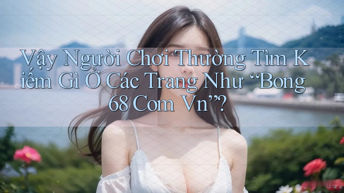 Vậy Người Chơi Thường Tìm Kiếm Gì Ở Các Trang Như “Bong68 Com Vn”? Vậy Người Chơi Thường Tìm Kiếm Gì Ở Các Trang Như “Bong68 Com Vn”?
