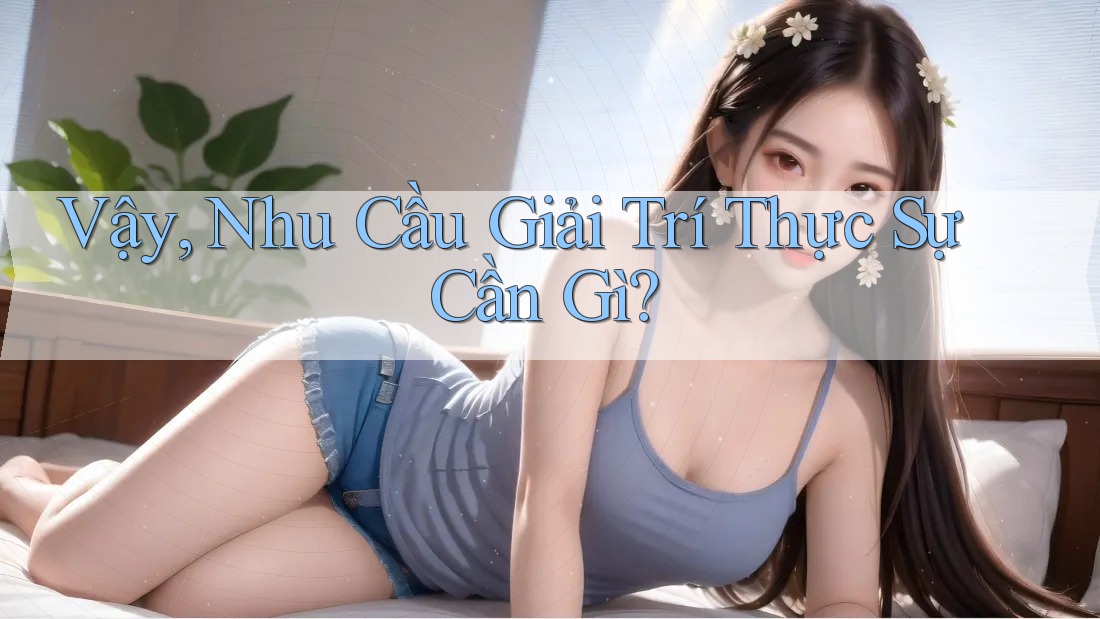 Vậy, Nhu Cầu Giải Trí Thực Sự Cần Gì? Vậy, Nhu Cầu Giải Trí Thực Sự Cần Gì?