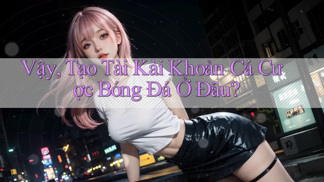 Vậy, Tạo Tài Kài Khoản Cá Cược Bóng Đá Ở Đâu?