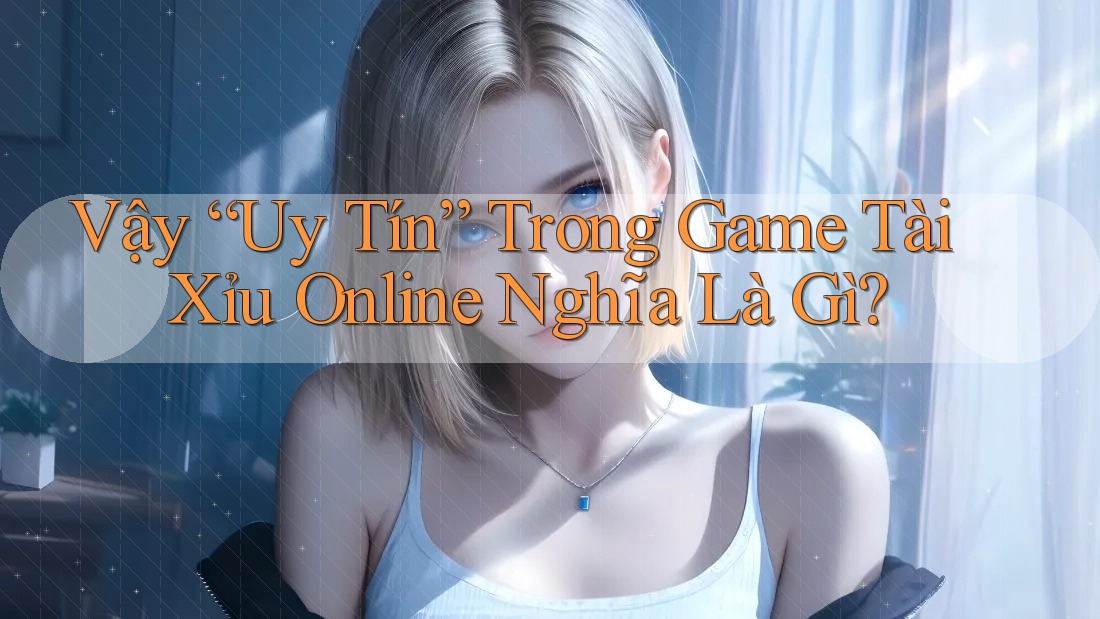 Vậy “Uy Tín” Trong Game Tài Xỉu Online Nghĩa Là Gì?