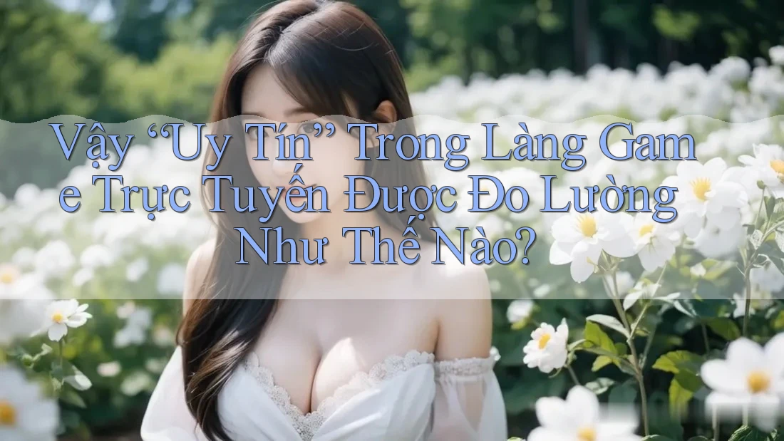 Vậy “Uy Tín” Trong Làng Game Trực Tuyến Được Đo Lường Như Thế Nào?