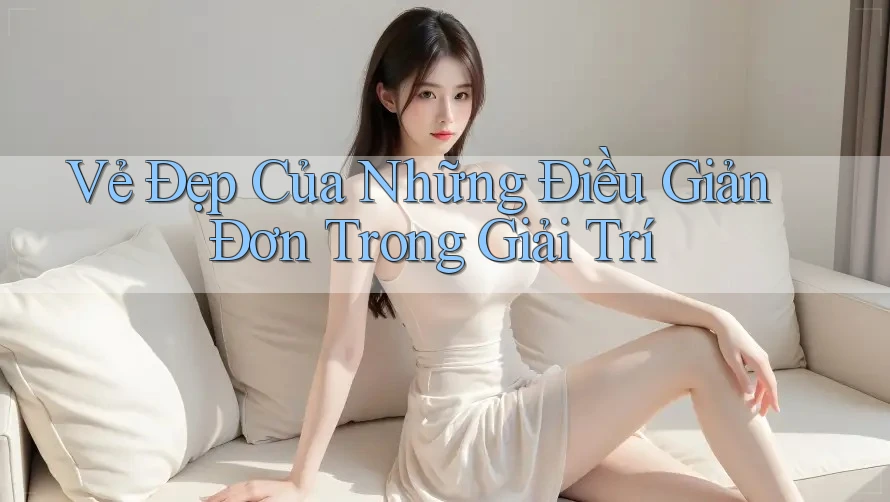 Vẻ Đẹp Của Những Điều Giản Đơn Trong Giải Trí Vẻ Đẹp Của Những Điều Giản Đơn Trong Giải Trí