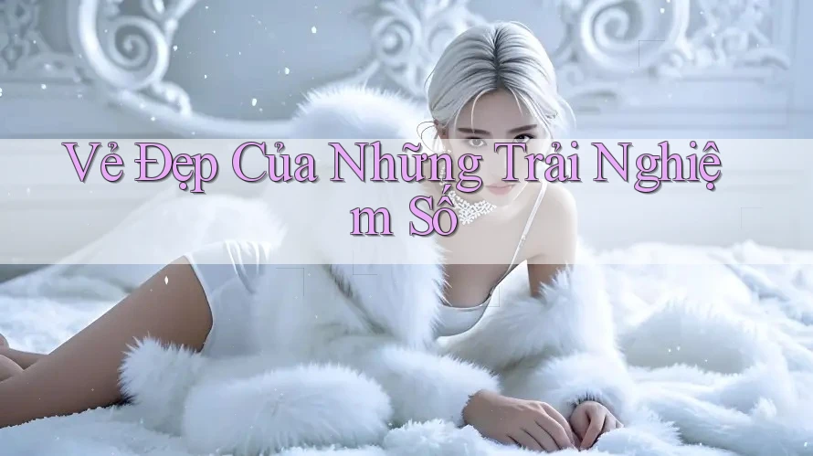 Vẻ Đẹp Của Những Trải Nghiệm Số