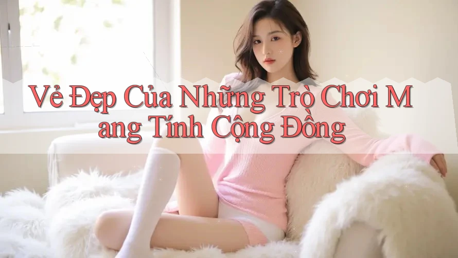 Vẻ Đẹp Của Những Trò Chơi Mang Tính Cộng Đồng