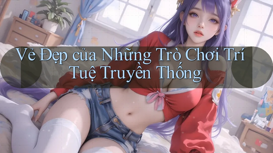 Vẻ Đẹp của Những Trò Chơi Trí Tuệ Truyền Thống Vẻ Đẹp của Những Trò Chơi Trí Tuệ Truyền Thống