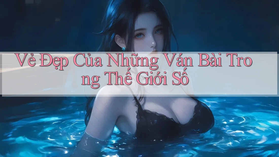 Vẻ Đẹp Của Những Ván Bài Trong Thế Giới Số