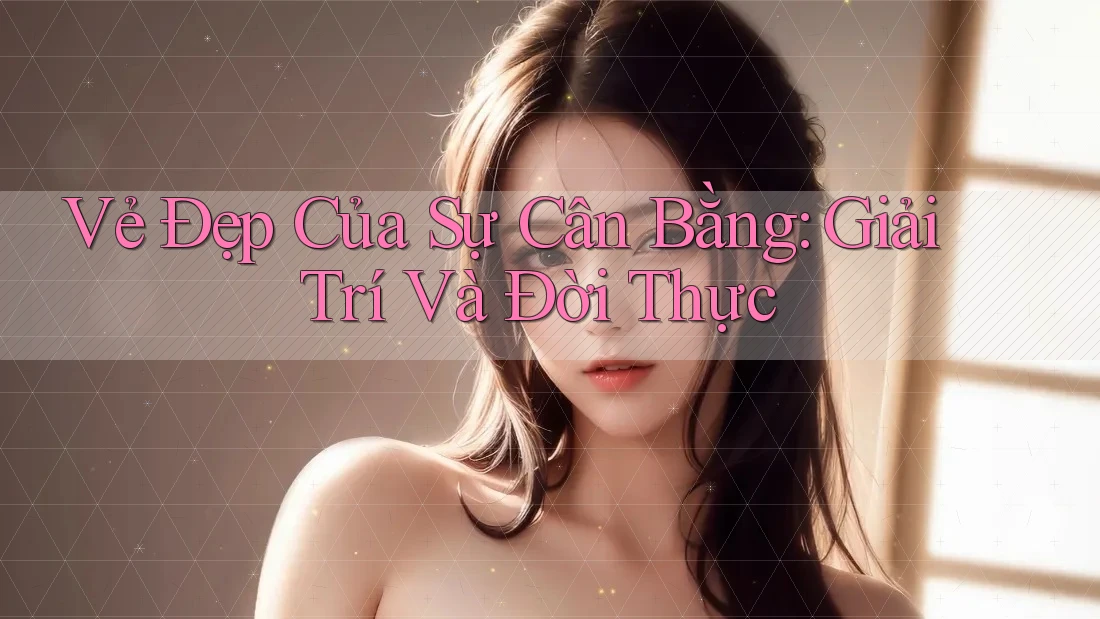 Vẻ Đẹp Của Sự Cân Bằng: Giải Trí Và Đời Thực Vẻ Đẹp Của Sự Cân Bằng: Giải Trí Và Đời Thực
