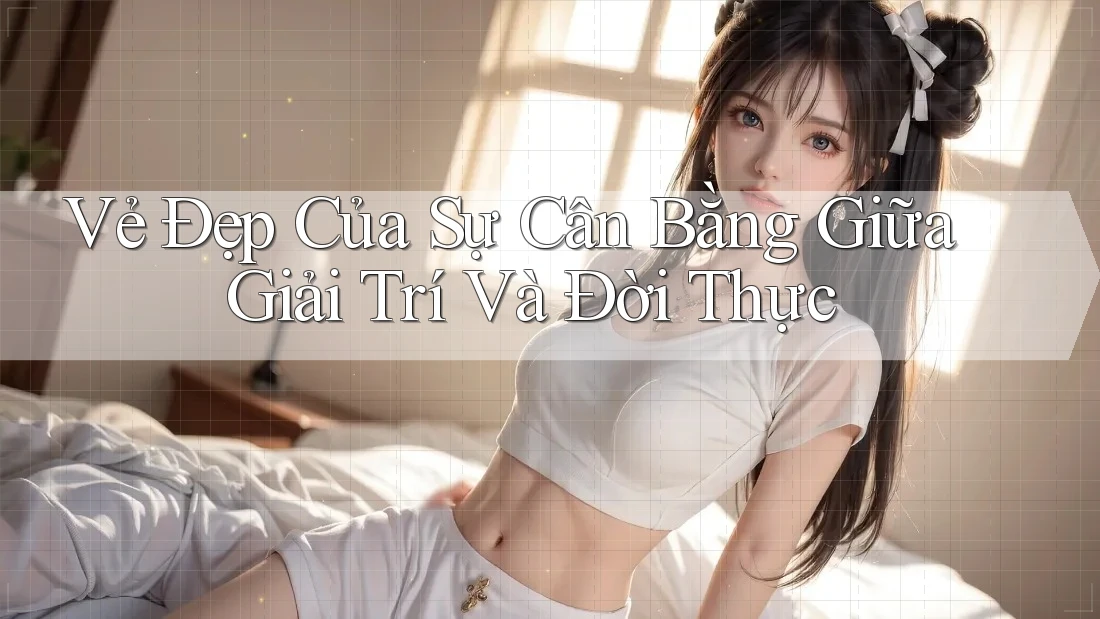 Vẻ Đẹp Của Sự Cân Bằng Giữa Giải Trí Và Đời Thực Vẻ Đẹp Của Sự Cân Bằng Giữa Giải Trí Và Đời Thực