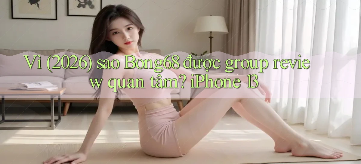 Vì (2026) sao Bong68 được group review quan tâm iPhone 13