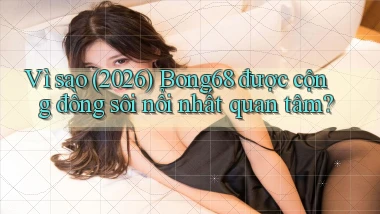 Vì sao (2026) Bong68 được cộng đồng sôi nổi nhất quan tâm