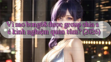 Vì sao bong68 được group chia sẻ kinh nghiệm quan tâm (2026)