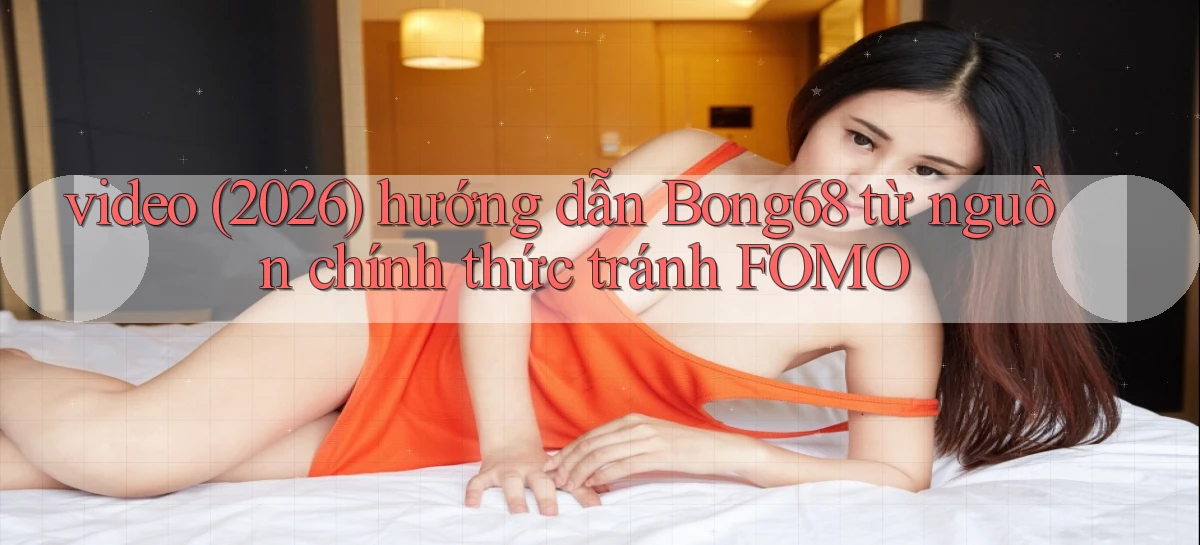 video (2026) hướng dẫn Bong68 từ nguồn chính thức tránh FOMO