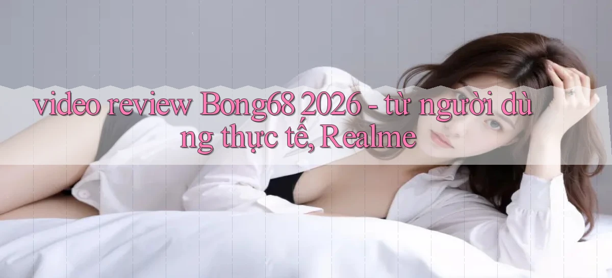 video review Bong68 2026   từ người dùng thực tế, Realme