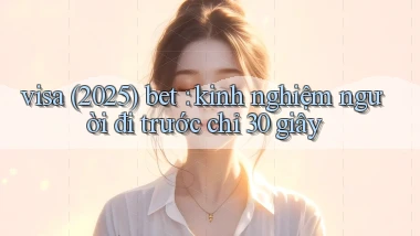 visa (2025) bet kinh nghiệm người đi trước chỉ 30 giây
