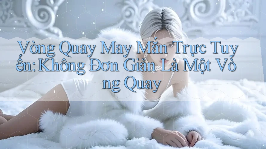 Vòng Quay May Mắn Trực Tuyến: Không Đơn Giản Là Một Vòng Quay
