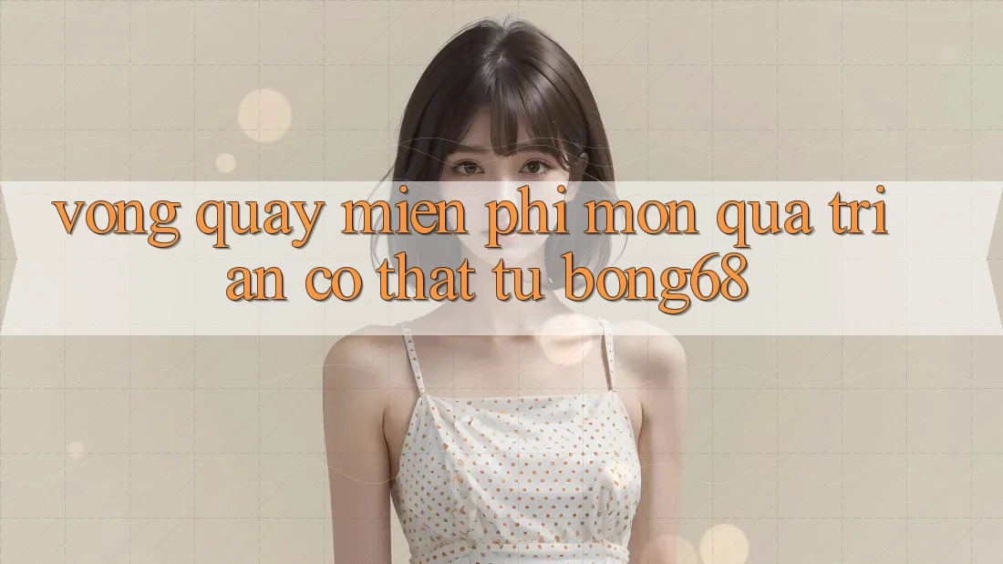 “Vòng Quay Miễn Phí” – Món Quà Tri Ân Có Thật Từ Bong68